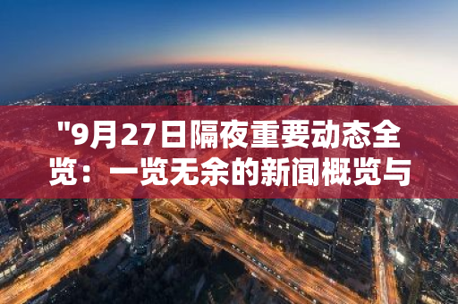 "9月27日隔夜重要动态全览：一览无余的新闻概览与深度解析"