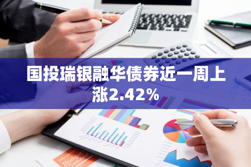 国投瑞银融华债券近一周上涨2.42%
