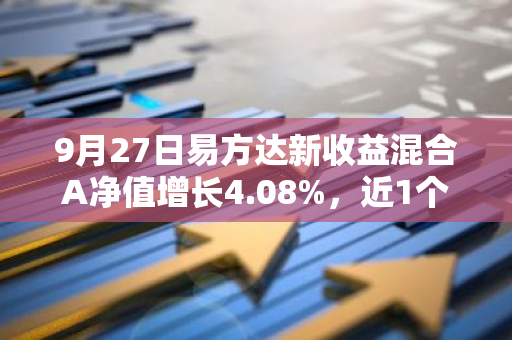 9月27日易方达新收益混合A净值增长4.08%，近1个月累计上涨11.47%