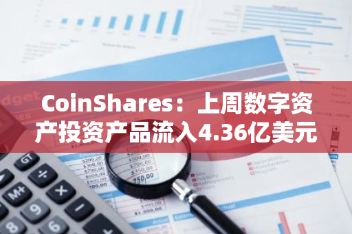 CoinShares：上周数字资产投资产品流入4.36亿美元
