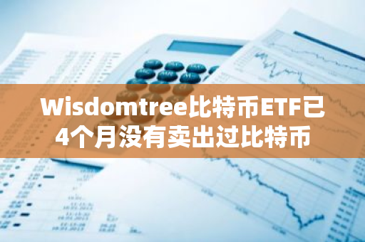 Wisdomtree比特币ETF已4个月没有卖出过比特币
