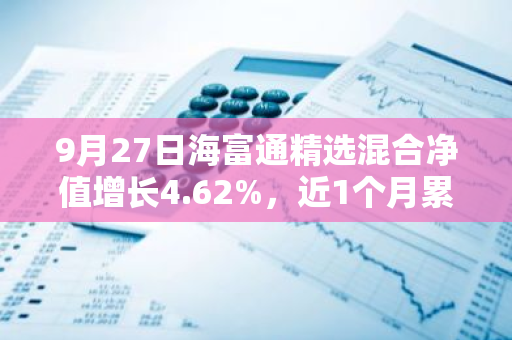 9月27日海富通精选混合净值增长4.62%，近1个月累计上涨10.25%
