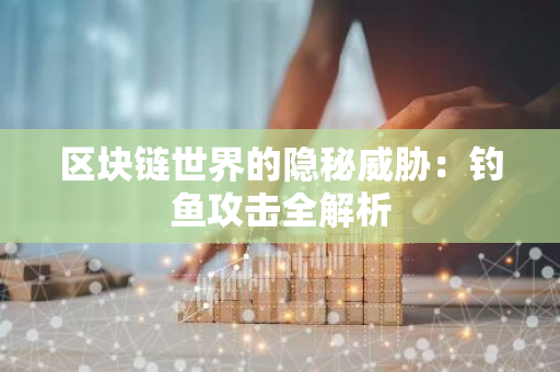 区块链世界的隐秘威胁：钓鱼攻击全解析