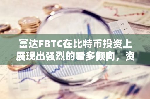 富达FBTC在比特币投资上展现出强烈的看多倾向，资金行为彰显其对加密货币市场的信心