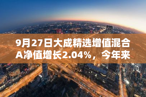 9月27日大成精选增值混合A净值增长2.04%，今年来累计上涨11.87%