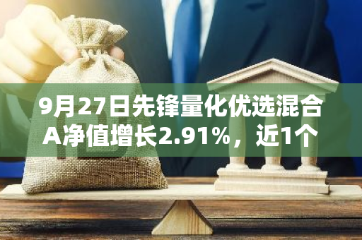9月27日先锋量化优选混合A净值增长2.91%，近1个月累计上涨5.57%