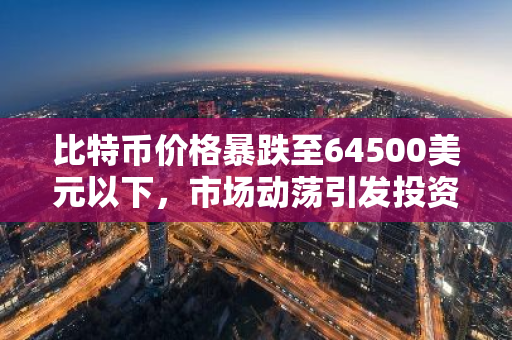 比特币价格暴跌至64500美元以下，市场动荡引发投资者关注