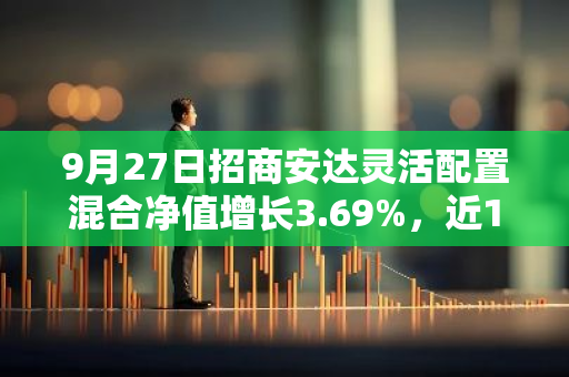 9月27日招商安达灵活配置混合净值增长3.69%，近1个月累计上涨10.59%