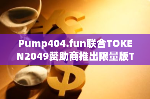 Pump404.fun联合TOKEN2049赞助商推出限量版TOKEN2049代币，9月14日发行