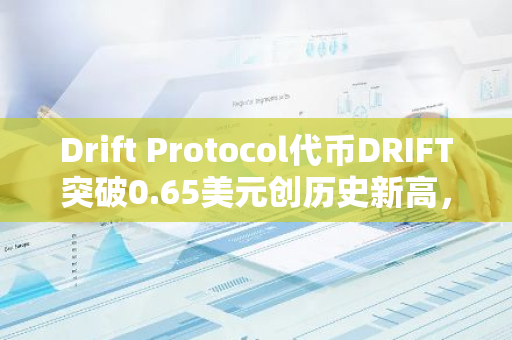 Drift Protocol代币DRIFT突破0.65美元创历史新高，24小时涨幅18.6%