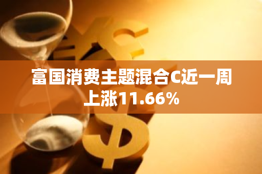 富国消费主题混合C近一周上涨11.66%