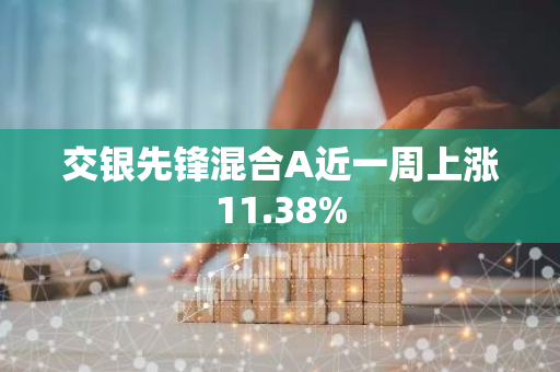 交银先锋混合A近一周上涨11.38%