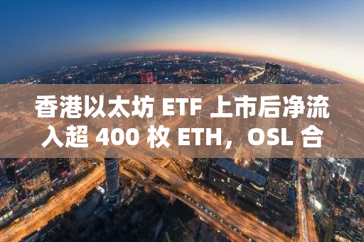 香港以太坊 ETF 上市后净流入超 400 枚 ETH，OSL 合作商持有量近 60%