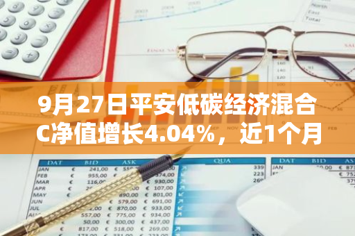 9月27日平安低碳经济混合C净值增长4.04%，近1个月累计上涨18.73%