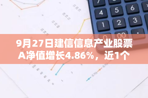 9月27日建信信息产业股票A净值增长4.86%，近1个月累计上涨11.17%