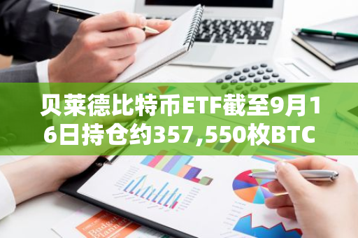 贝莱德比特币ETF截至9月16日持仓约357,550枚BTC