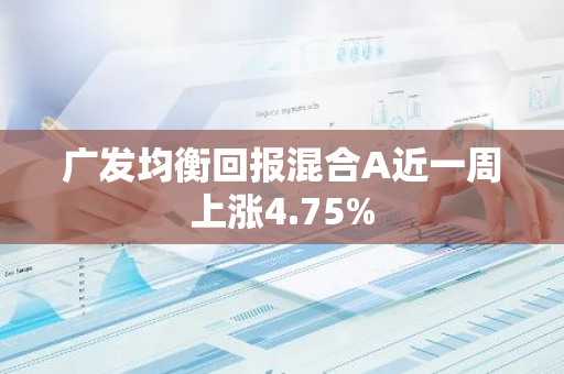 广发均衡回报混合A近一周上涨4.75%