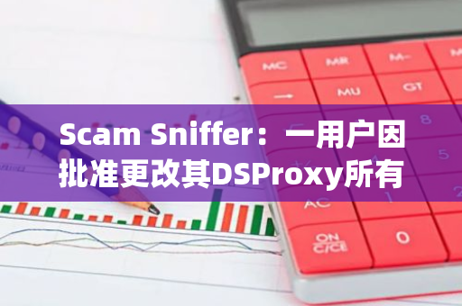 Scam Sniffer：一用户因批准更改其DSProxy所有权的“setOwner”网络钓鱼签名损失36316 美元
