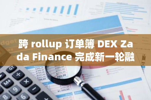 跨 rollup 订单簿 DEX Zada Finance 完成新一轮融资，Cryptia Capital 等参投