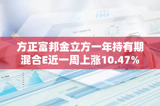 方正富邦金立方一年持有期混合E近一周上涨10.47%