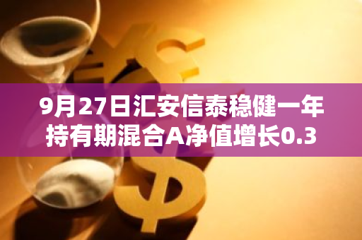 9月27日汇安信泰稳健一年持有期混合A净值增长0.35%，今年来累计上涨2.09%