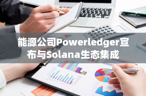 能源公司Powerledger宣布与Solana生态集成