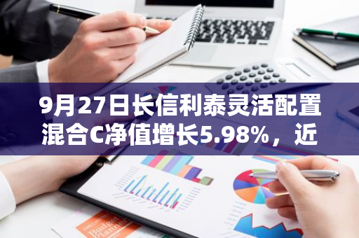 9月27日长信利泰灵活配置混合C净值增长5.98%，近1个月累计上涨13.24%