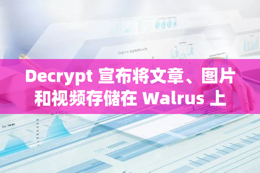 Decrypt 宣布将文章、图片和视频存储在 Walrus 上