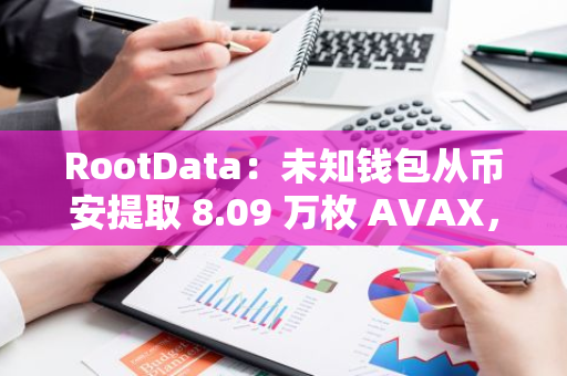 RootData：未知钱包从币安提取 8.09 万枚 AVAX，价值 192.83 万美元