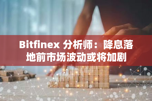 Bitfinex 分析师：降息落地前市场波动或将加剧