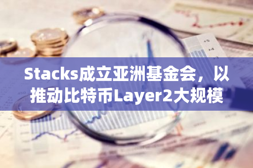 Stacks成立亚洲基金会，以推动比特币Layer2大规模采用