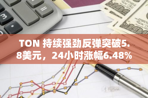 TON 持续强劲反弹突破5.8美元，24小时涨幅6.48%