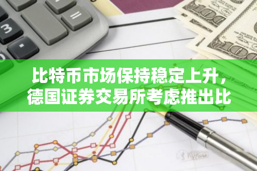 比特币市场保持稳定上升，德国证券交易所考虑推出比特币期货交易