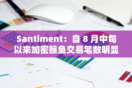 Santiment：自 8 月中旬以来加密鲸鱼交易笔数明显下降，但或非看跌信号