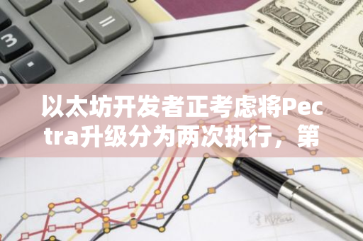 以太坊开发者正考虑将Pectra升级分为两次执行，第一次升级预计可在明年2月落地