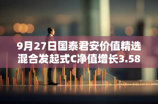 9月27日国泰君安价值精选混合发起式C净值增长3.58%，近1个月累计上涨7.68%
