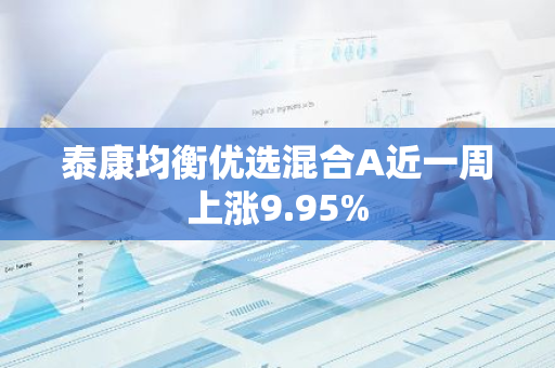泰康均衡优选混合A近一周上涨9.95%