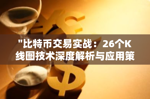 "比特币交易实战：26个K线图技术深度解析与应用策略"