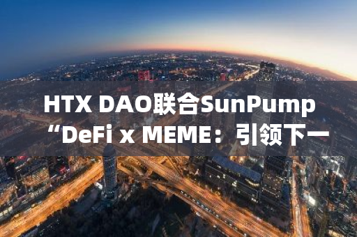 HTX DAO联合SunPump“DeFi x MEME：引领下一波创新与财富的浪潮！”主题推特Space将于今日20时举行