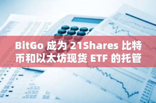 BitGo 成为 21Shares 比特币和以太坊现货 ETF 的托管方