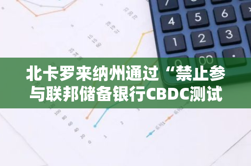 北卡罗来纳州通过“禁止参与联邦储备银行CBDC测试”法案