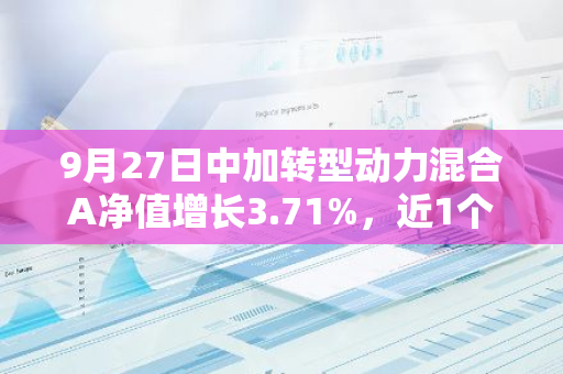 9月27日中加转型动力混合A净值增长3.71%，近1个月累计上涨9.12%