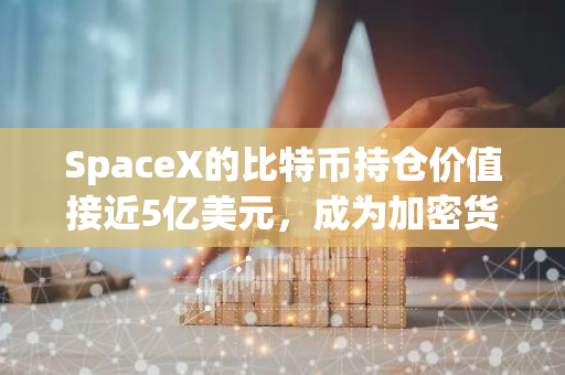 SpaceX的比特币持仓价值接近5亿美元，成为加密货币市场的重要参与者