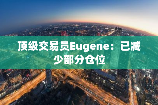 顶级交易员Eugene：已减少部分仓位