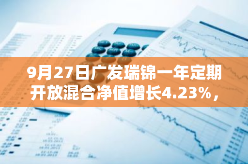 9月27日广发瑞锦一年定期开放混合净值增长4.23%，近1个月累计上涨6.54%