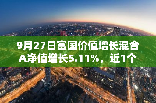9月27日富国价值增长混合A净值增长5.11%，近1个月累计上涨12.37%