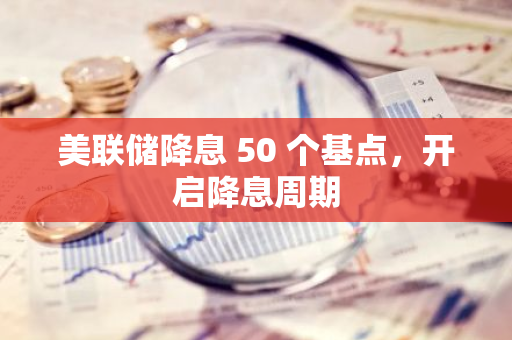 美联储降息 50 个基点，开启降息周期