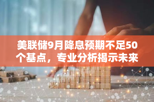 美联储9月降息预期不足50个基点，专业分析揭示未来货币政策走向
