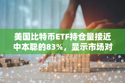 美国比特币ETF持仓量接近中本聪的83%，显示市场对比特币的信心与日俱增