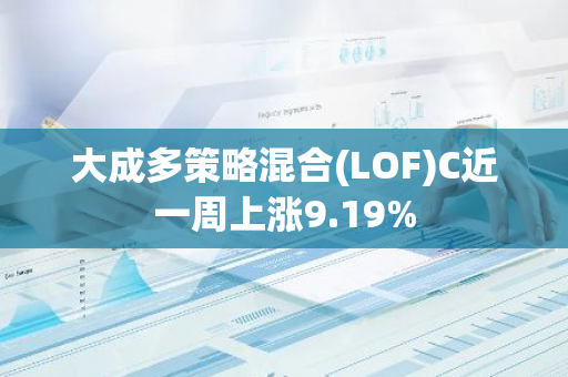 大成多策略混合(LOF)C近一周上涨9.19%